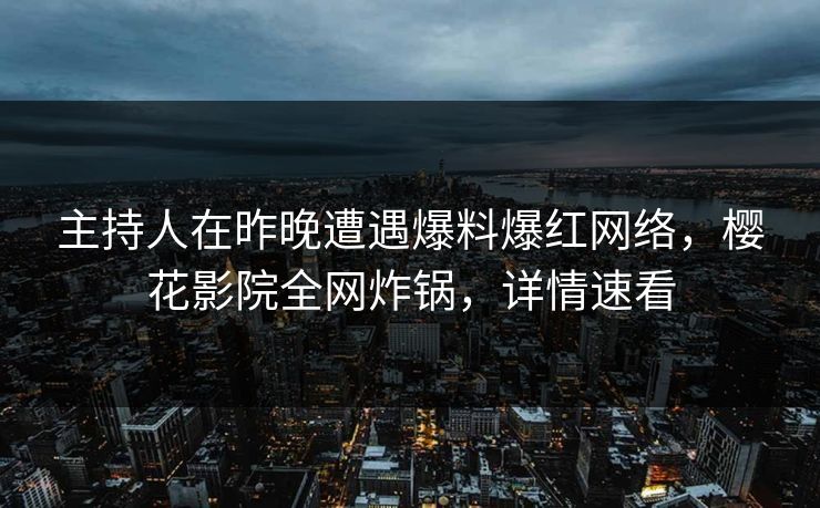 主持人在昨晚遭遇爆料爆红网络，樱花影院全网炸锅，详情速看