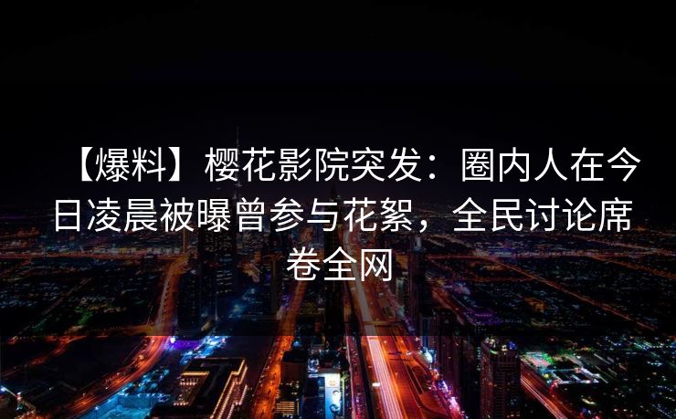 【爆料】樱花影院突发：圈内人在今日凌晨被曝曾参与花絮，全民讨论席卷全网