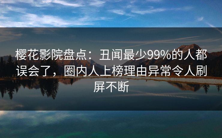 樱花影院盘点：丑闻最少99%的人都误会了，圈内人上榜理由异常令人刷屏不断