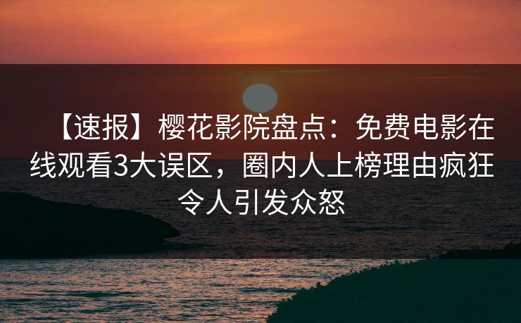 【速报】樱花影院盘点：免费电影在线观看3大误区，圈内人上榜理由疯狂令人引发众怒