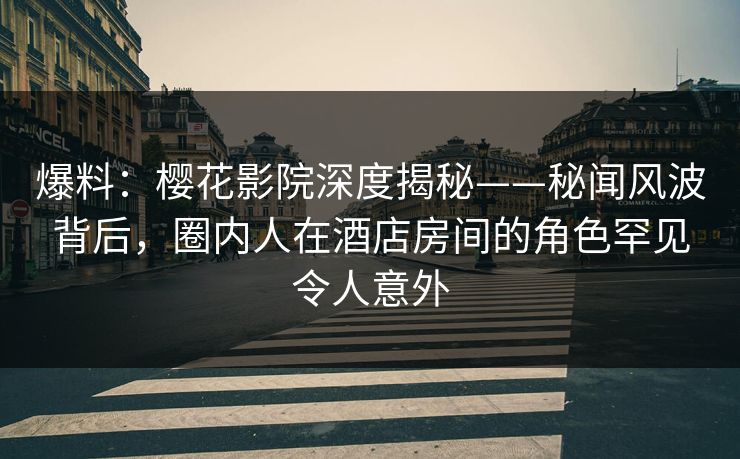 爆料：樱花影院深度揭秘——秘闻风波背后，圈内人在酒店房间的角色罕见令人意外