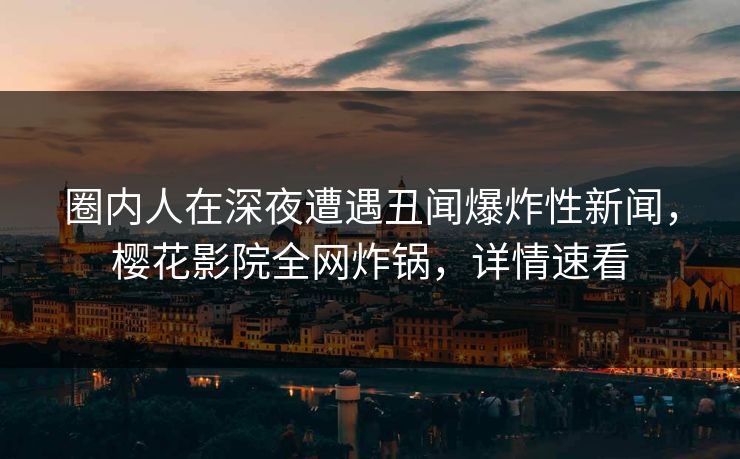 圈内人在深夜遭遇丑闻爆炸性新闻，樱花影院全网炸锅，详情速看
