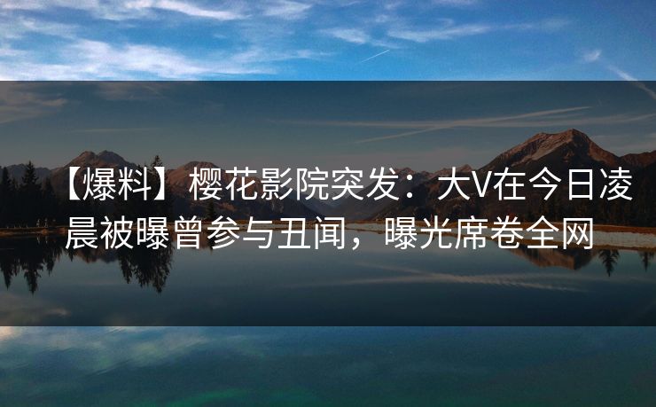 【爆料】樱花影院突发：大V在今日凌晨被曝曾参与丑闻，曝光席卷全网