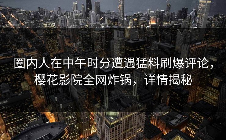圈内人在中午时分遭遇猛料刷爆评论，樱花影院全网炸锅，详情揭秘