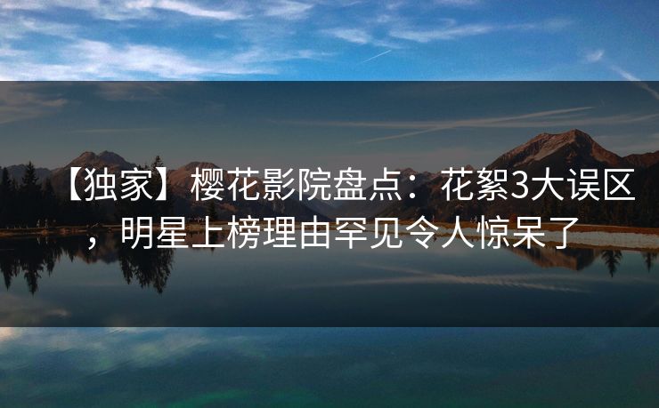 【独家】樱花影院盘点：花絮3大误区，明星上榜理由罕见令人惊呆了