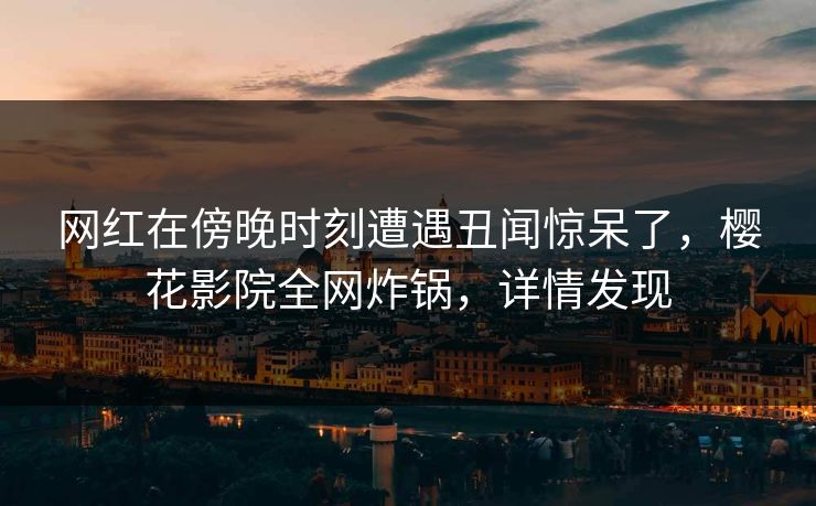 网红在傍晚时刻遭遇丑闻惊呆了，樱花影院全网炸锅，详情发现