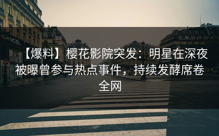 【爆料】樱花影院突发：明星在深夜被曝曾参与热点事件，持续发酵席卷全网