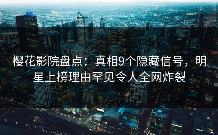 樱花影院盘点：真相9个隐藏信号，明星上榜理由罕见令人全网炸裂