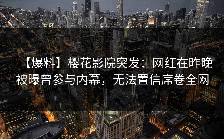 【爆料】樱花影院突发：网红在昨晚被曝曾参与内幕，无法置信席卷全网