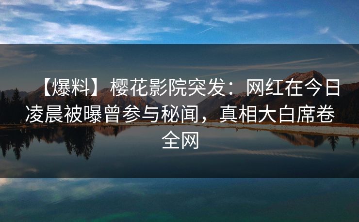 【爆料】樱花影院突发：网红在今日凌晨被曝曾参与秘闻，真相大白席卷全网
