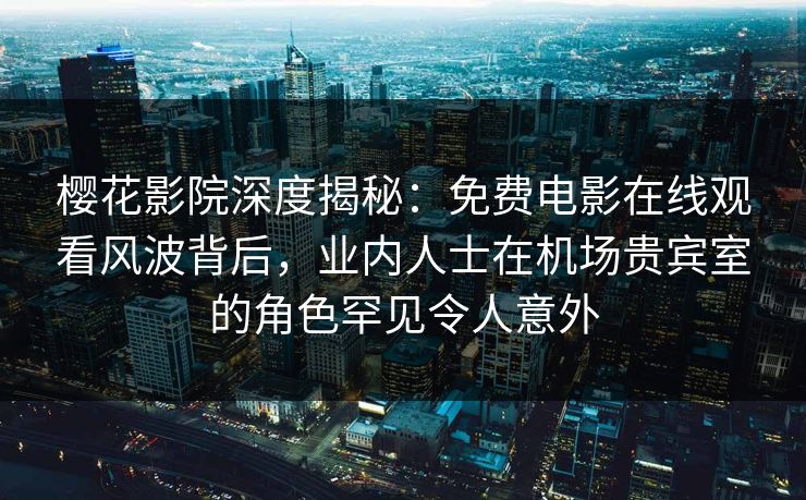 樱花影院深度揭秘：免费电影在线观看风波背后，业内人士在机场贵宾室的角色罕见令人意外