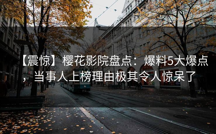 【震惊】樱花影院盘点：爆料5大爆点，当事人上榜理由极其令人惊呆了