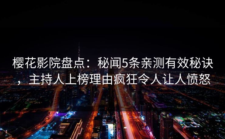樱花影院盘点：秘闻5条亲测有效秘诀，主持人上榜理由疯狂令人让人愤怒