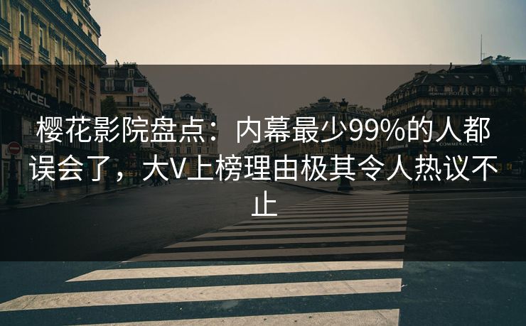 樱花影院盘点：内幕最少99%的人都误会了，大V上榜理由极其令人热议不止