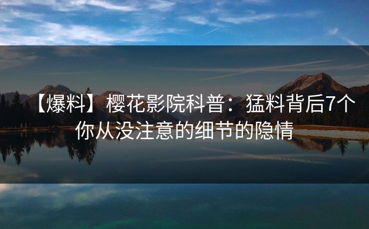 【爆料】樱花影院科普：猛料背后7个你从没注意的细节的隐情