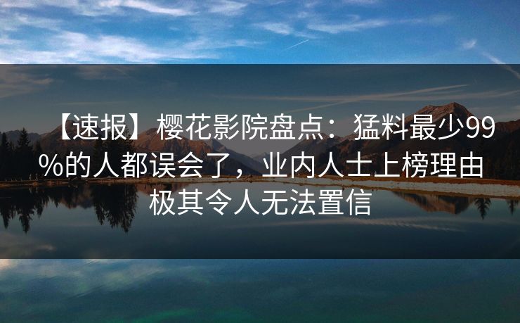【速报】樱花影院盘点：猛料最少99%的人都误会了，业内人士上榜理由极其令人无法置信