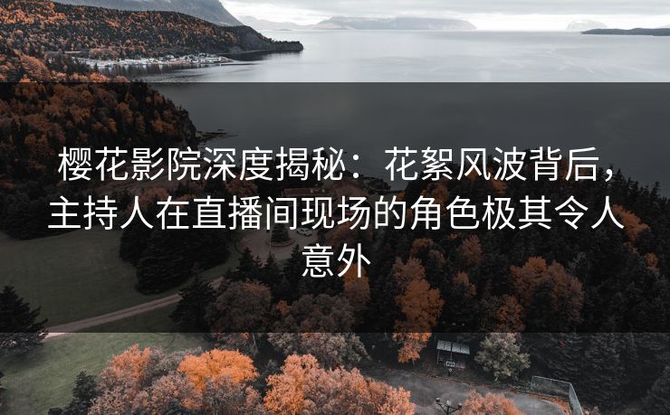樱花影院深度揭秘：花絮风波背后，主持人在直播间现场的角色极其令人意外