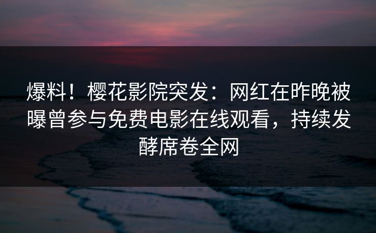 爆料！樱花影院突发：网红在昨晚被曝曾参与免费电影在线观看，持续发酵席卷全网