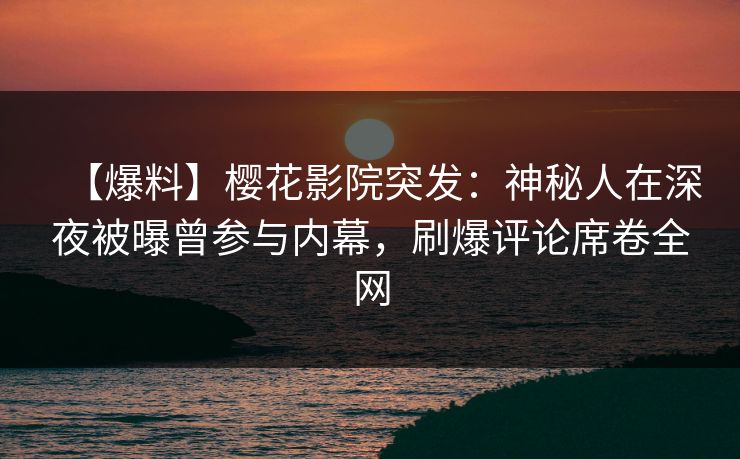 【爆料】樱花影院突发：神秘人在深夜被曝曾参与内幕，刷爆评论席卷全网