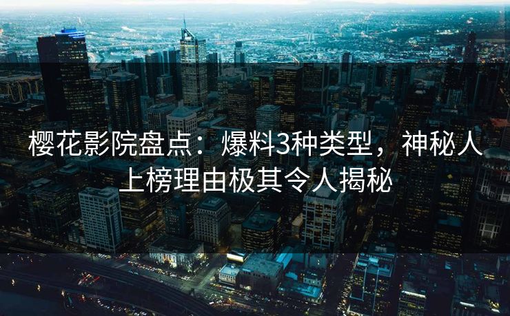 樱花影院盘点：爆料3种类型，神秘人上榜理由极其令人揭秘