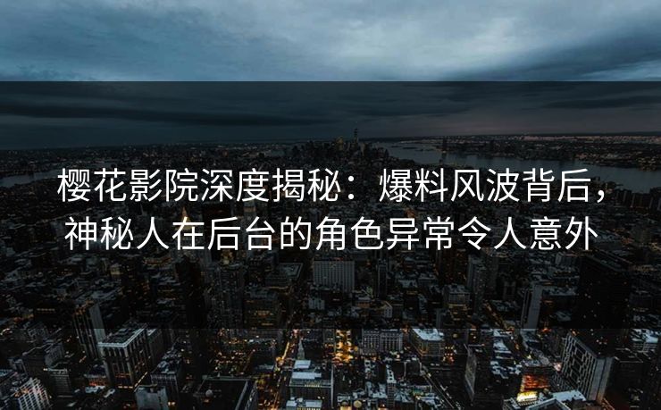 樱花影院深度揭秘：爆料风波背后，神秘人在后台的角色异常令人意外