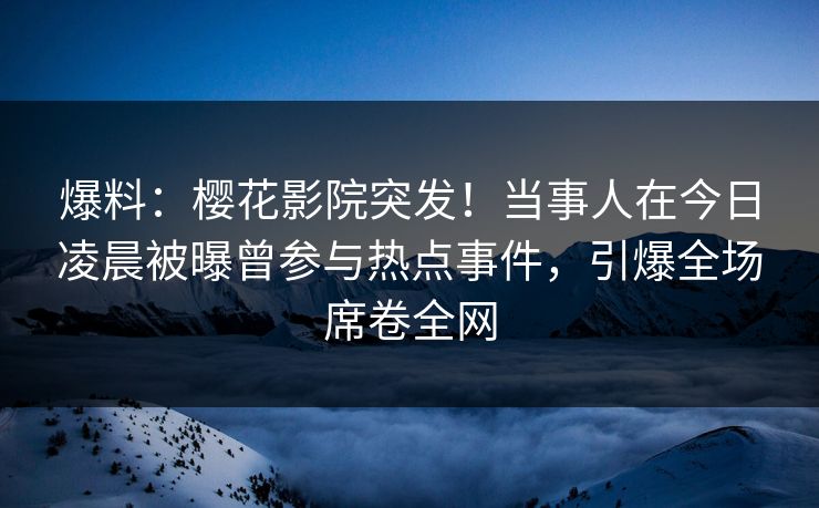 爆料：樱花影院突发！当事人在今日凌晨被曝曾参与热点事件，引爆全场席卷全网