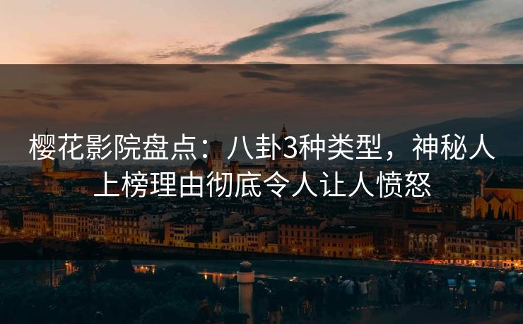 樱花影院盘点：八卦3种类型，神秘人上榜理由彻底令人让人愤怒