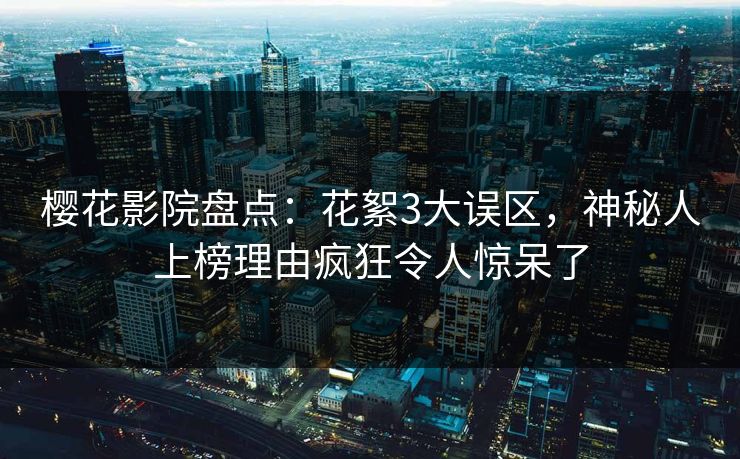 樱花影院盘点：花絮3大误区，神秘人上榜理由疯狂令人惊呆了