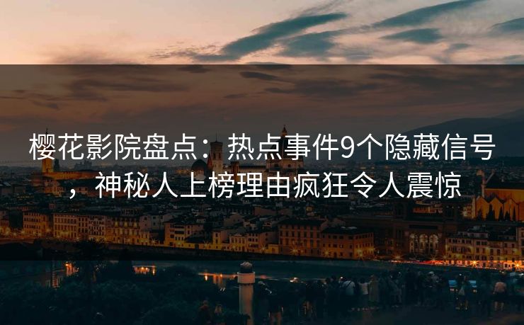 樱花影院盘点：热点事件9个隐藏信号，神秘人上榜理由疯狂令人震惊