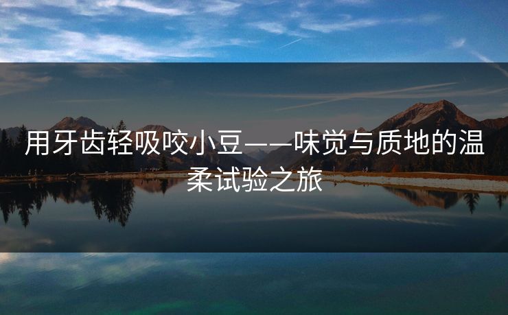 用牙齿轻吸咬小豆——味觉与质地的温柔试验之旅 用牙齿轻吸咬小豆——味觉与质地的温柔试验之旅