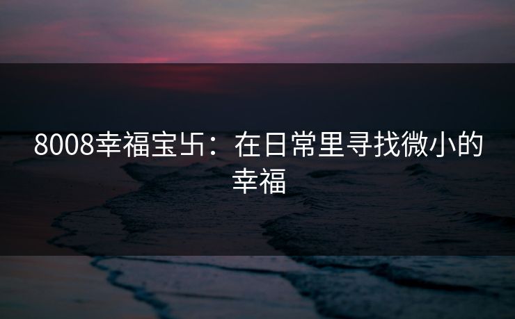 8008幸福宝卐:在日常里寻找微小的幸福 8008幸福宝卐:在日常里寻找微小的幸福