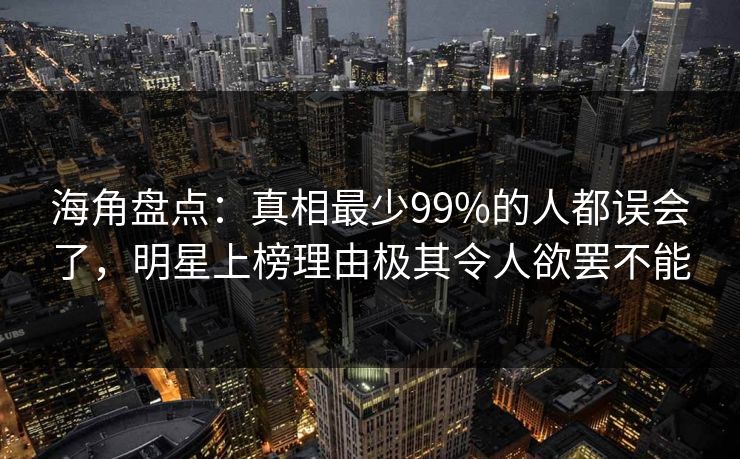 海角盘点：真相最少99%的人都误会了，明星上榜理由极其令人欲罢不能