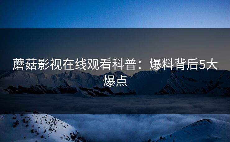 蘑菇影视在线观看科普：爆料背后5大爆点