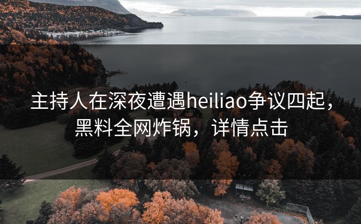 主持人在深夜遭遇heiliao争议四起，黑料全网炸锅，详情点击