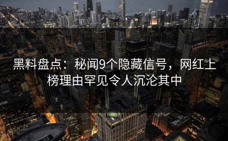 黑料盘点：秘闻9个隐藏信号，网红上榜理由罕见令人沉沦其中