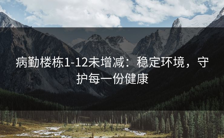 病勤楼栋1-12未增减：稳定环境，守护每一份健康