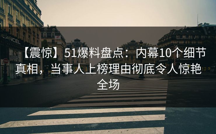 【震惊】51爆料盘点：内幕10个细节真相，当事人上榜理由彻底令人惊艳全场