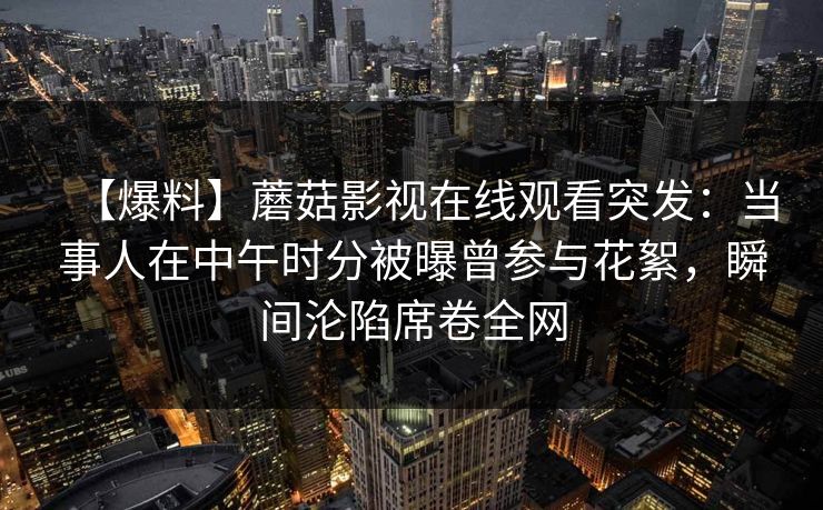 【爆料】蘑菇影视在线观看突发：当事人在中午时分被曝曾参与花絮，瞬间沦陷席卷全网
