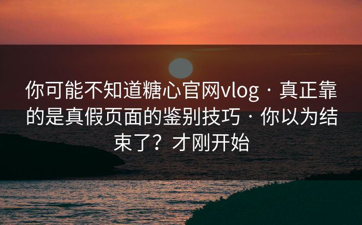 你可能不知道糖心官网vlog · 真正靠的是真假页面的鉴别技巧 · 你以为结束了？才刚开始
