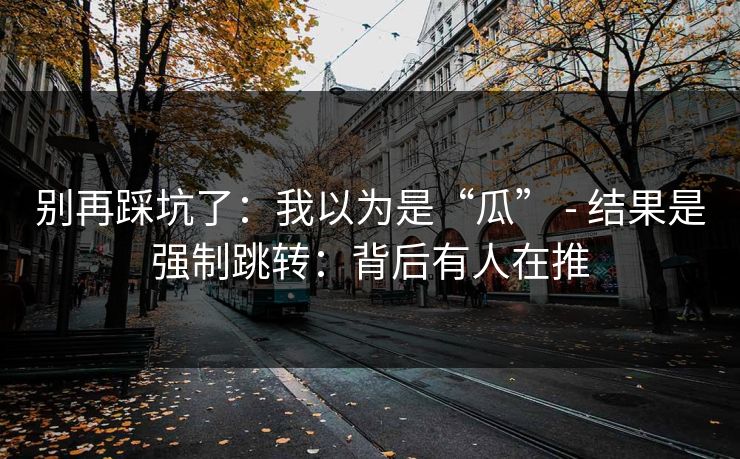 别再踩坑了：我以为是“瓜” - 结果是强制跳转：背后有人在推