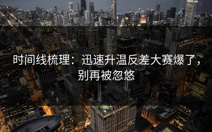 时间线梳理：迅速升温反差大赛爆了，别再被忽悠