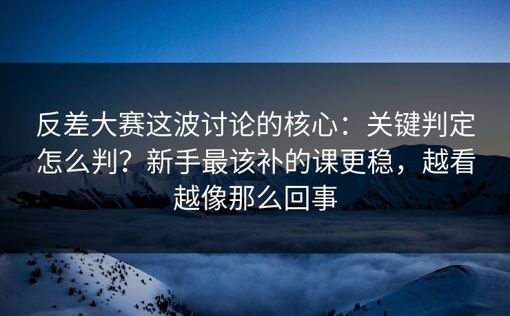 反差大赛这波讨论的核心：关键判定怎么判？新手最该补的课更稳，越看越像那么回事