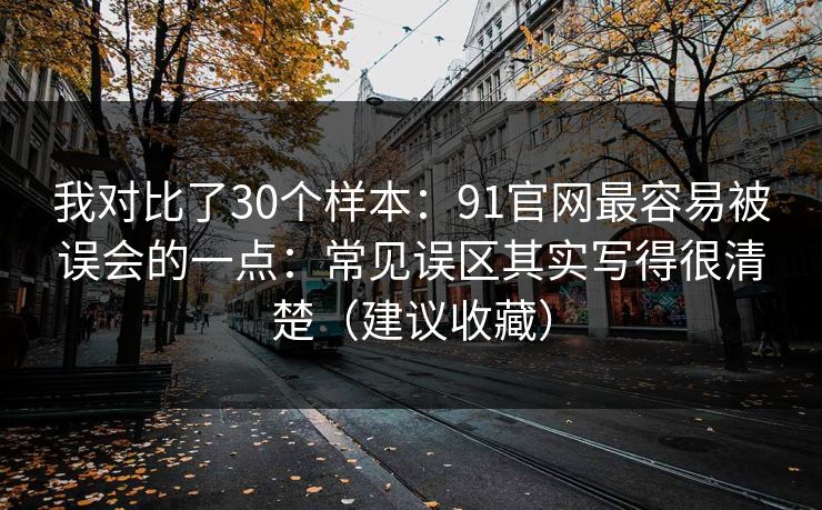 我对比了30个样本：91官网最容易被误会的一点：常见误区其实写得很清楚（建议收藏）