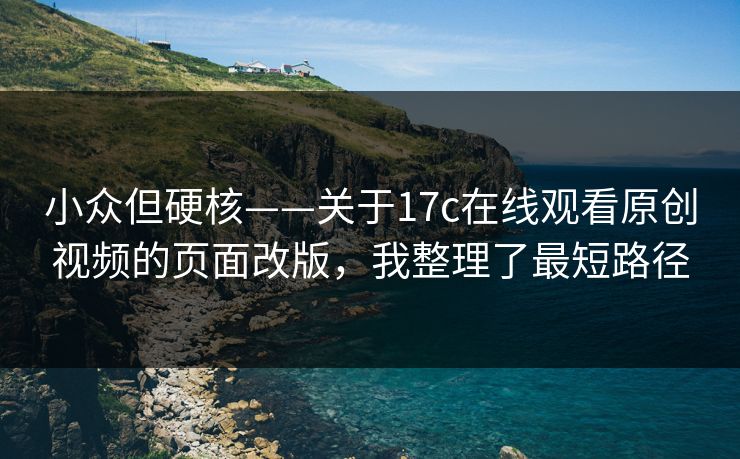 小众但硬核——关于17c在线观看原创视频的页面改版，我整理了最短路径