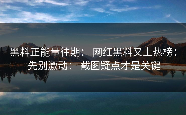 黑料正能量往期： 网红黑料又上热榜： 先别激动： 截图疑点才是关键