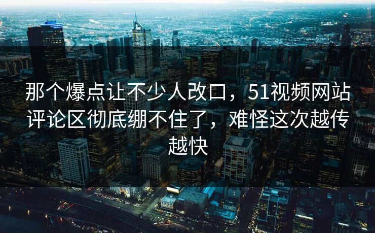 那个爆点让不少人改口，51视频网站评论区彻底绷不住了，难怪这次越传越快