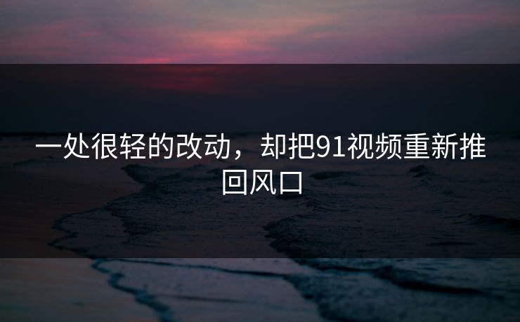 一处很轻的改动，却把91视频重新推回风口