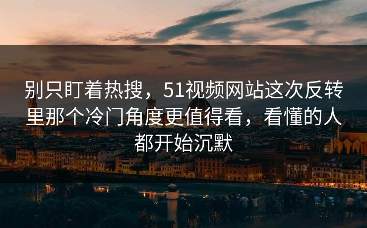 别只盯着热搜，51视频网站这次反转里那个冷门角度更值得看，看懂的人都开始沉默